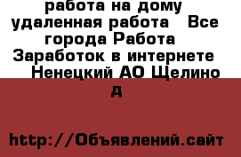 работа на дому, удаленная работа - Все города Работа » Заработок в интернете   . Ненецкий АО,Щелино д.